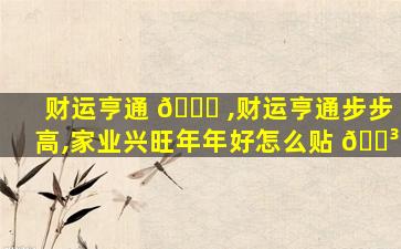 财运亨通 🐈 ,财运亨通步步高,家业兴旺年年好怎么贴 🌳